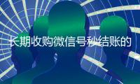 长期收购微信号秒结账的（有没有收购微信号的）